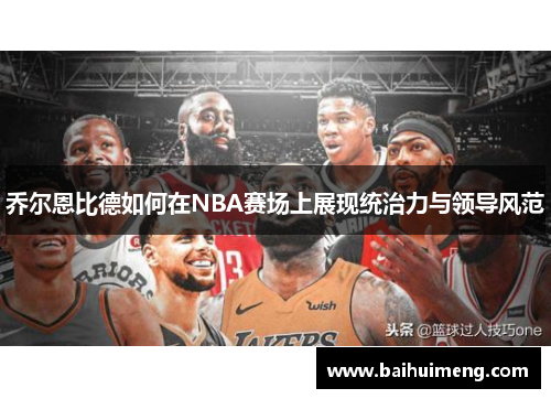 乔尔恩比德如何在NBA赛场上展现统治力与领导风范