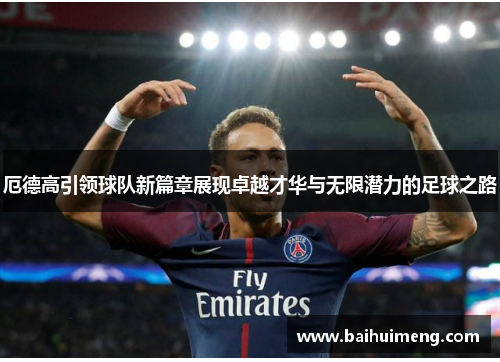 厄德高引领球队新篇章展现卓越才华与无限潜力的足球之路