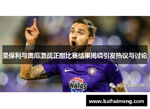 圣保利与奥厄激战正酣比赛结果揭晓引发热议与讨论