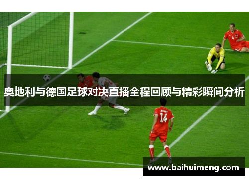 奥地利与德国足球对决直播全程回顾与精彩瞬间分析
