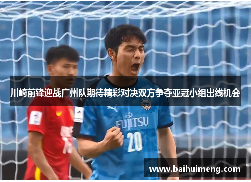 川崎前锋迎战广州队期待精彩对决双方争夺亚冠小组出线机会