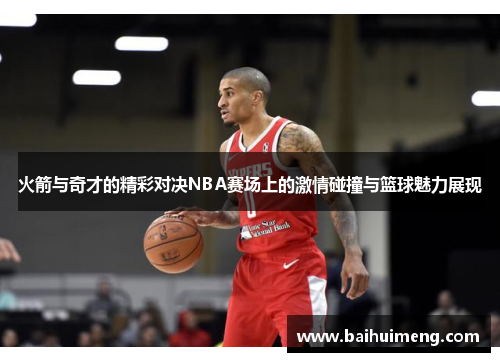 火箭与奇才的精彩对决NBA赛场上的激情碰撞与篮球魅力展现