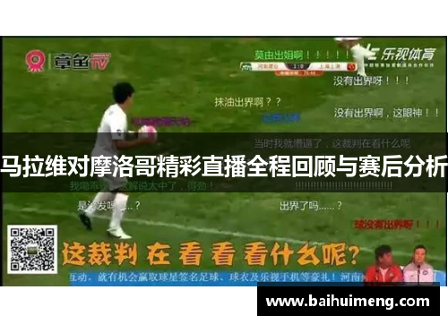 马拉维对摩洛哥精彩直播全程回顾与赛后分析