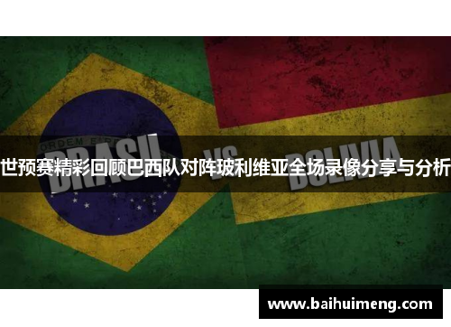 世预赛精彩回顾巴西队对阵玻利维亚全场录像分享与分析