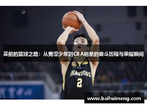 吴前的篮球之路：从青涩少年到CBA明星的奋斗历程与荣耀瞬间