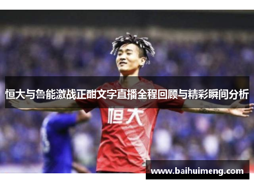 恒大与鲁能激战正酣文字直播全程回顾与精彩瞬间分析